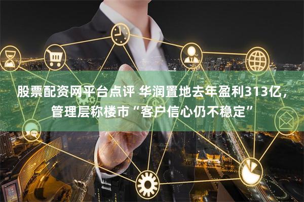 股票配资网平台点评 华润置地去年盈利313亿，管理层称楼市“客户信心仍不稳定”