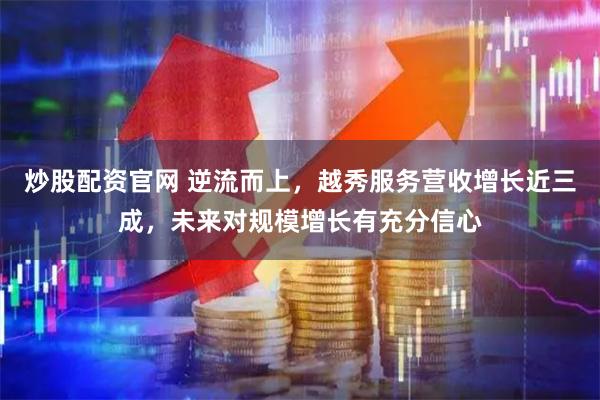 炒股配资官网 逆流而上，越秀服务营收增长近三成，未来对规模增长有充分信心