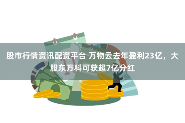 股市行情资讯配资平台 万物云去年盈利23亿，大股东万科可获超7亿分红