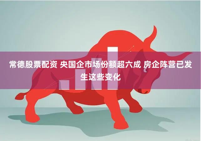 常德股票配资 央国企市场份额超六成 房企阵营已发生这些变化