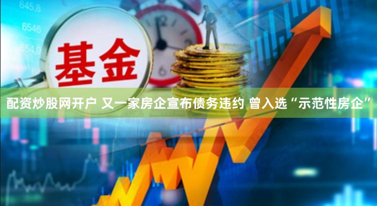 配资炒股网开户 又一家房企宣布债务违约 曾入选“示范性房企”