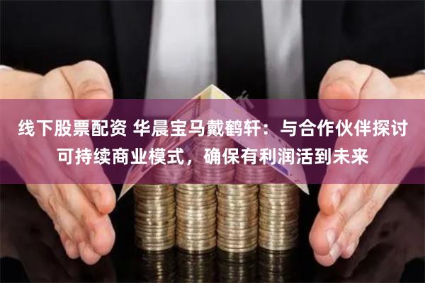 线下股票配资 华晨宝马戴鹤轩：与合作伙伴探讨可持续商业模式，确保有利润活到未来