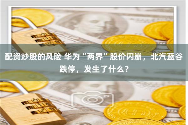 配资炒股的风险 华为“两界”股价闪崩，北汽蓝谷跌停，发生了什么？