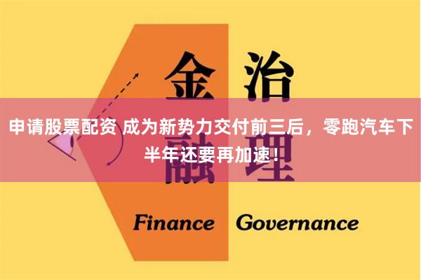 申请股票配资 成为新势力交付前三后，零跑汽车下半年还要再加速！