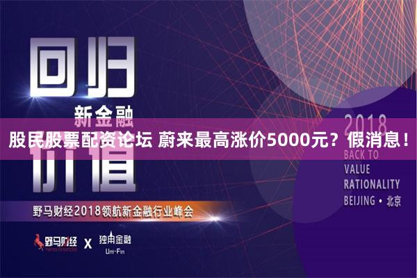 股民股票配资论坛 蔚来最高涨价5000元？假消息！