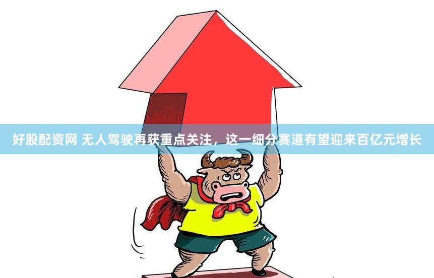 好股配资网 无人驾驶再获重点关注，这一细分赛道有望迎来百亿元增长