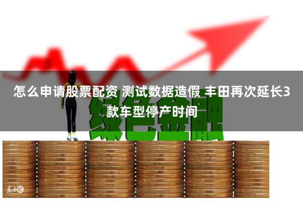怎么申请股票配资 测试数据造假 丰田再次延长3款车型停产时间