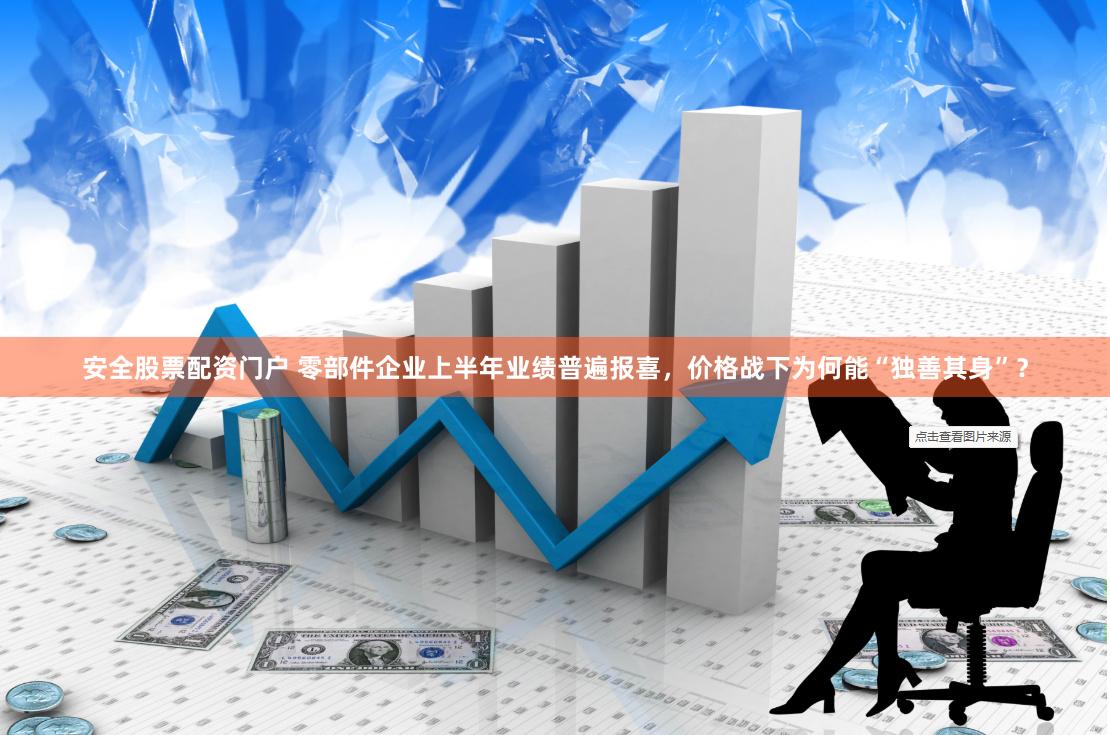 安全股票配资门户 零部件企业上半年业绩普遍报喜，价格战下为何能“独善其身”？