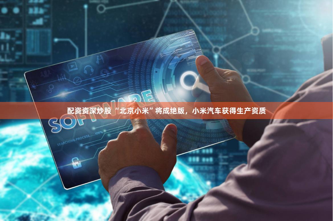 配资资深炒股 “北京小米”将成绝版，小米汽车获得生产资质