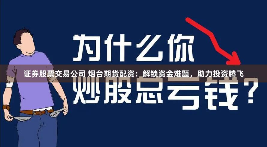 证券股票交易公司 烟台期货配资：解锁资金难题，助力投资腾飞
