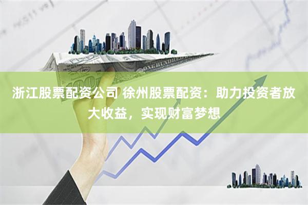 浙江股票配资公司 徐州股票配资：助力投资者放大收益，实现财富梦想