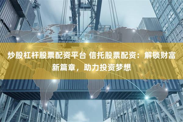 炒股杠杆股票配资平台 信托股票配资：解锁财富新篇章，助力投资梦想