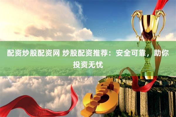 配资炒股配资网 炒股配资推荐：安全可靠，助你投资无忧