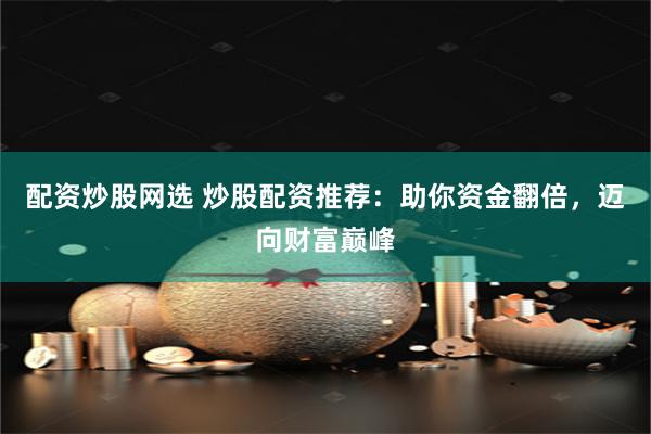 配资炒股网选 炒股配资推荐：助你资金翻倍，迈向财富巅峰