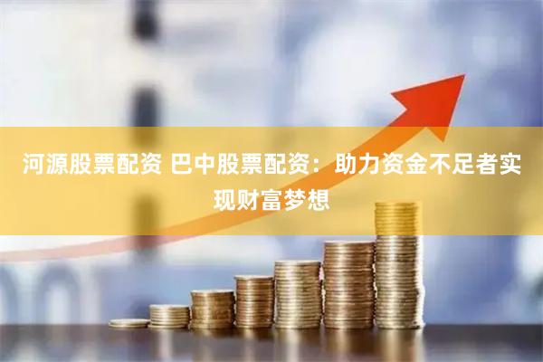 河源股票配资 巴中股票配资：助力资金不足者实现财富梦想