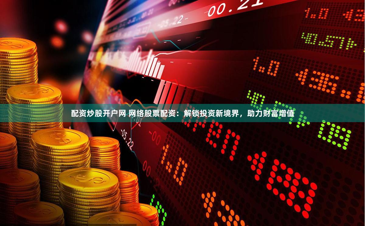 配资炒股开户网 网络股票配资：解锁投资新境界，助力财富增值