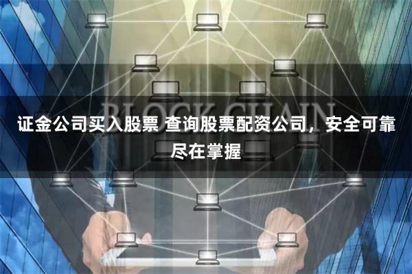 证金公司买入股票 查询股票配资公司，安全可靠尽在掌握