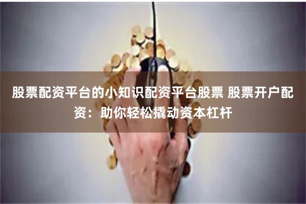 股票配资平台的小知识配资平台股票 股票开户配资：助你轻松撬动资本杠杆