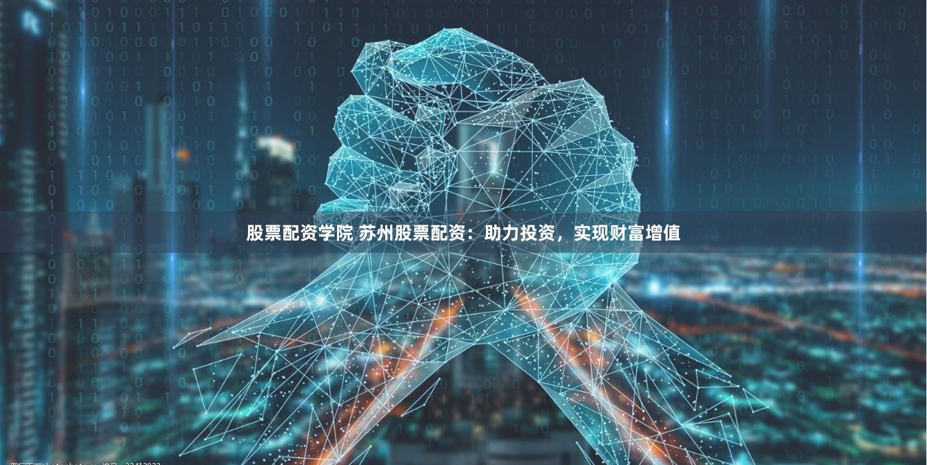 股票配资学院 苏州股票配资：助力投资，实现财富增值