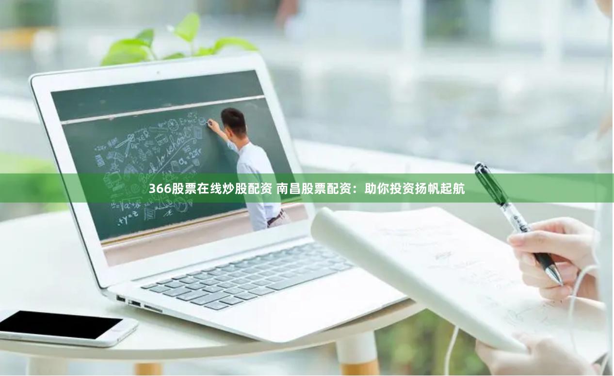 366股票在线炒股配资 南昌股票配资：助你投资扬帆起航