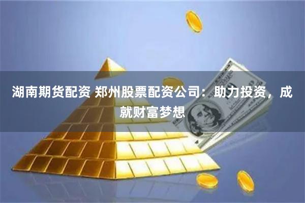 湖南期货配资 郑州股票配资公司：助力投资，成就财富梦想