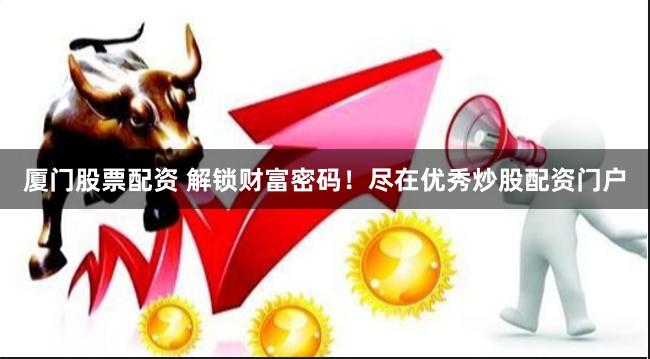 厦门股票配资 解锁财富密码！尽在优秀炒股配资门户