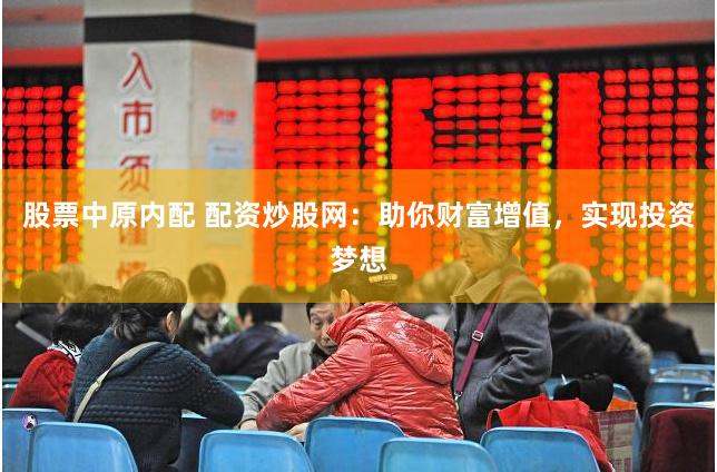 股票中原内配 配资炒股网：助你财富增值，实现投资梦想