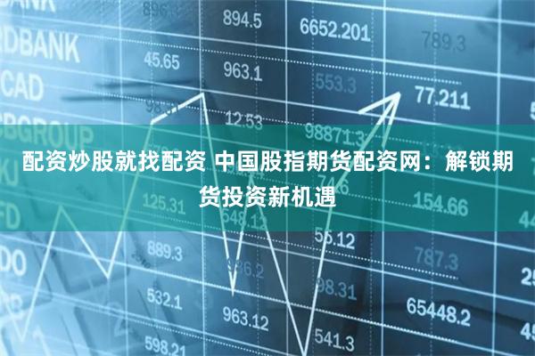 配资炒股就找配资 中国股指期货配资网：解锁期货投资新机遇