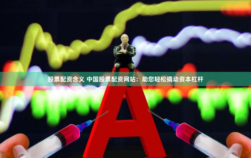 股票配资含义 中国股票配资网站：助您轻松撬动资本杠杆