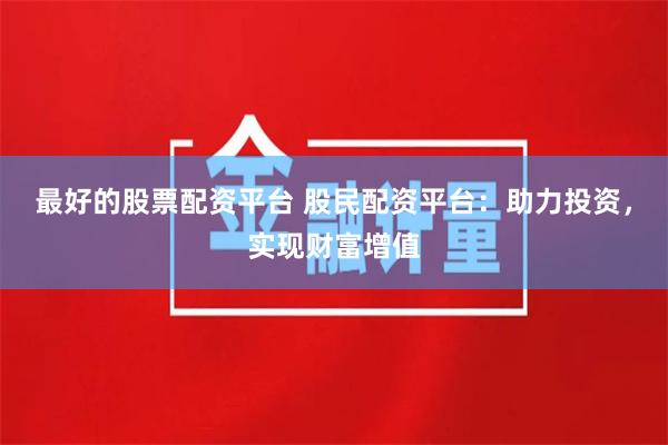 最好的股票配资平台 股民配资平台：助力投资，实现财富增值