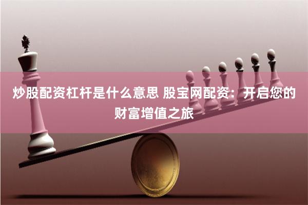炒股配资杠杆是什么意思 股宝网配资：开启您的财富增值之旅