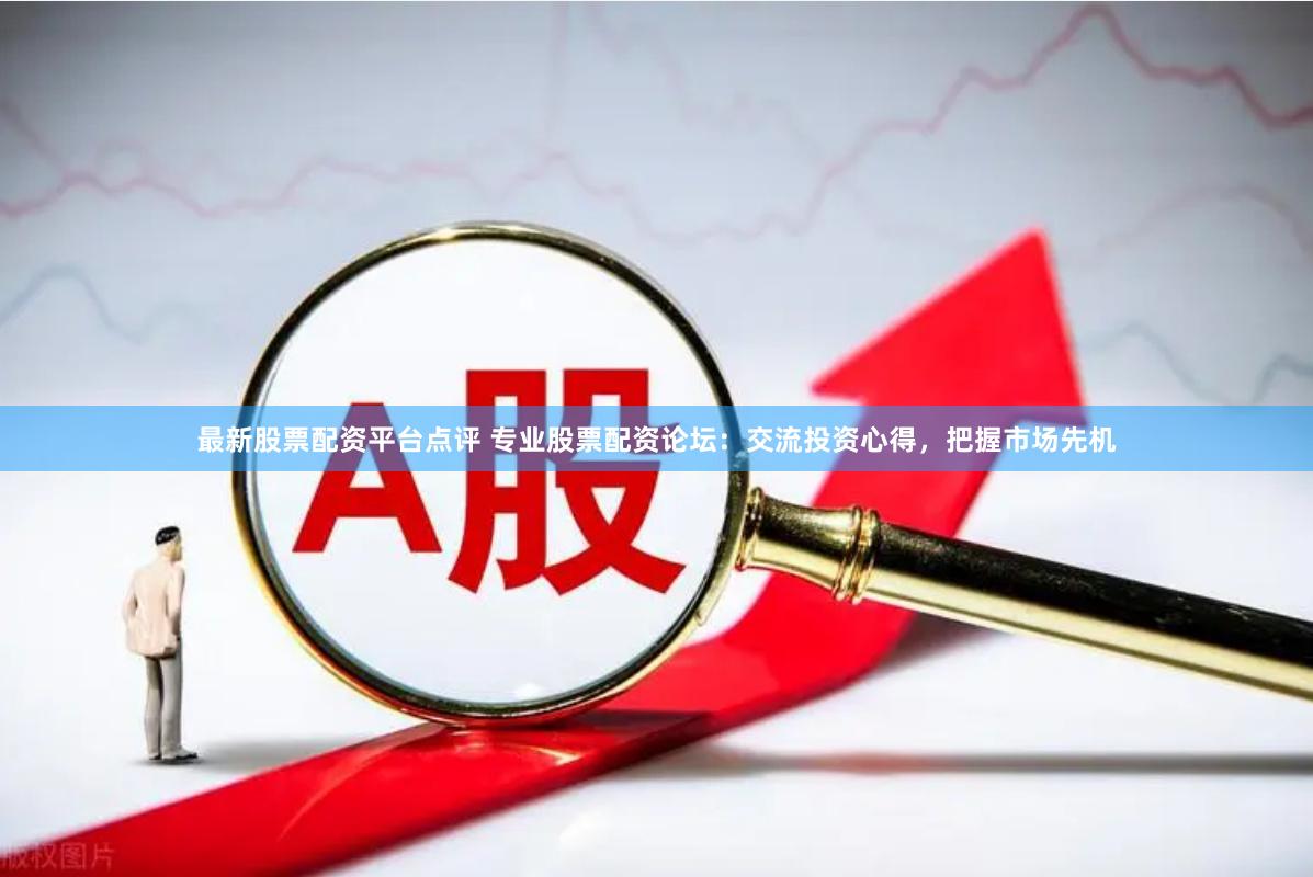 最新股票配资平台点评 专业股票配资论坛:交流投资心得,把握市场先机