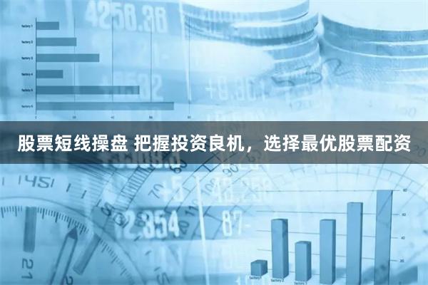 股票短线操盘 把握投资良机,选择最优股票配资