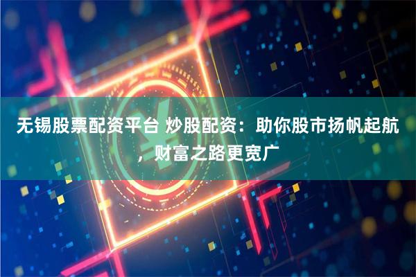 无锡股票配资平台 炒股配资:助你股市扬帆起航,财富之路更宽广
